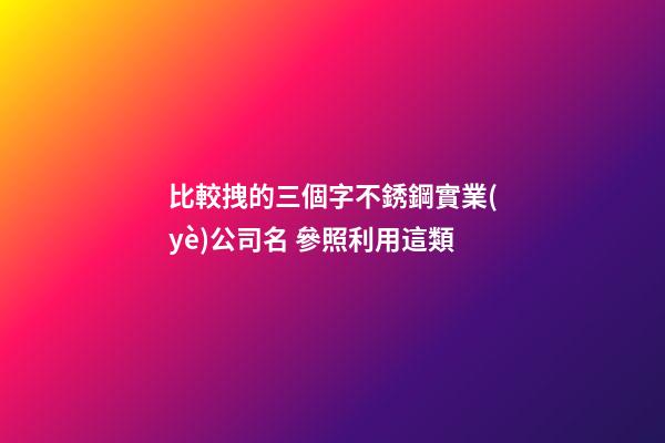 比較拽的三個字不銹鋼實業(yè)公司名 參照利用這類-第1張-公司起名-玄機派